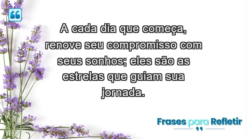 - A cada dia que começa, renove seu compromisso com seus sonhos; eles são as estrelas que guiam sua jornada.