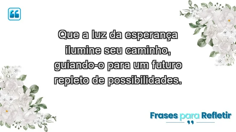 - Que a luz da esperança ilumine seu caminho, guiando-o para um futuro repleto de possibilidades.