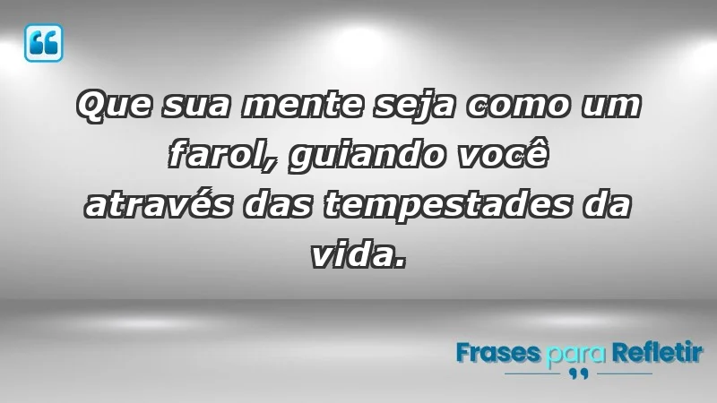 - Que sua mente seja como um farol, guiando você através das tempestades da vida.