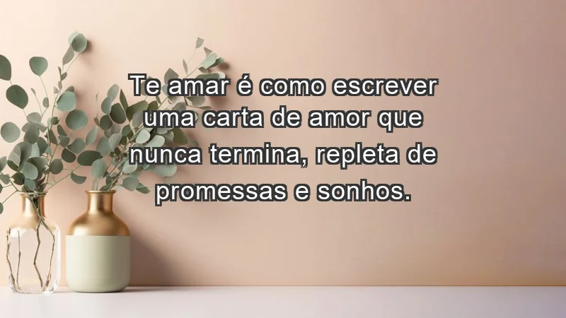 - Te amar é como escrever uma carta de amor que nunca termina, repleta de promessas e sonhos.