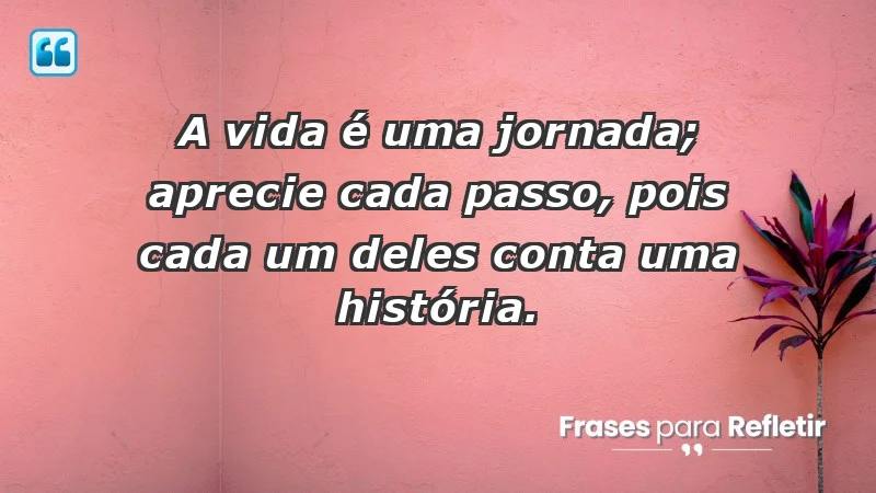 - A vida é uma jornada; aprecie cada passo, pois cada um deles conta uma história.