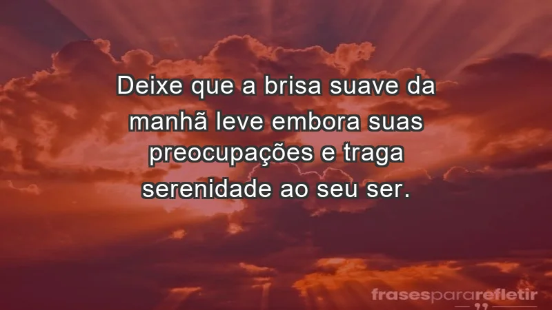 Deixe que a brisa suave da manhã leve embora suas preocupações e traga serenidade ao seu ser.