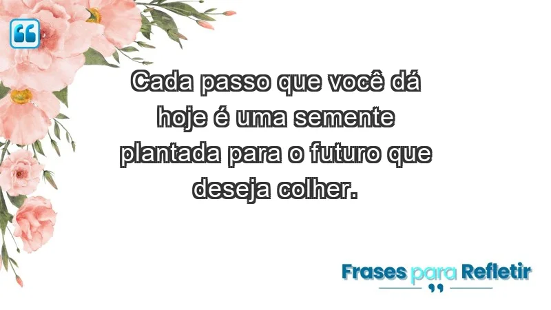 - Cada passo que você dá hoje é uma semente plantada para o futuro que deseja colher.