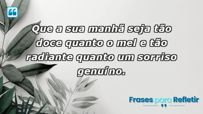 - Que a sua manhã seja tão doce quanto o mel e tão radiante quanto um sorriso genuíno.