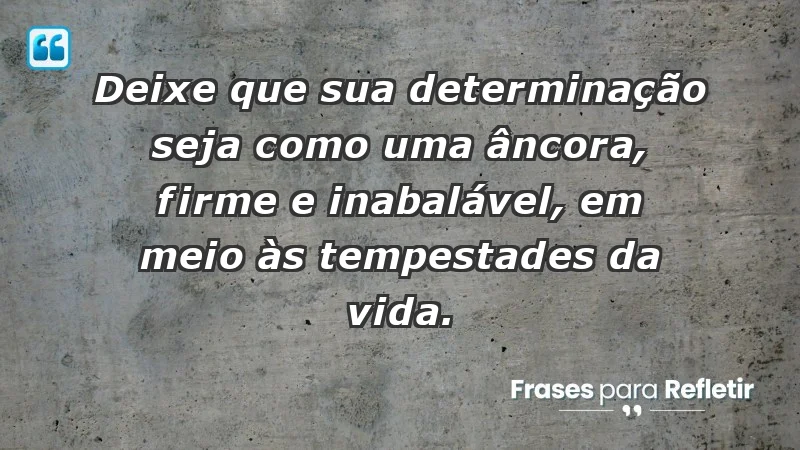 - Deixe que sua determinação seja como uma âncora, firme e inabalável, em meio às tempestades da vida.