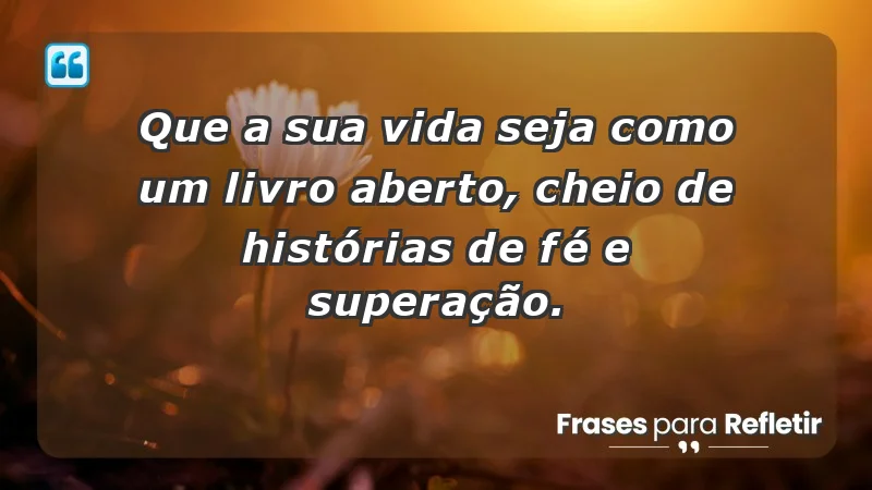 - Que a sua vida seja como um livro aberto, cheio de histórias de fé e superação.