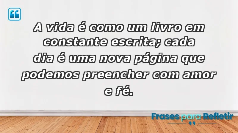 - A vida é como um livro em constante escrita; cada dia é uma nova página que podemos preencher com amor e fé.