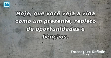 Hoje, que você veja a vida como um presente, repleto de oportunidades e bênçãos.