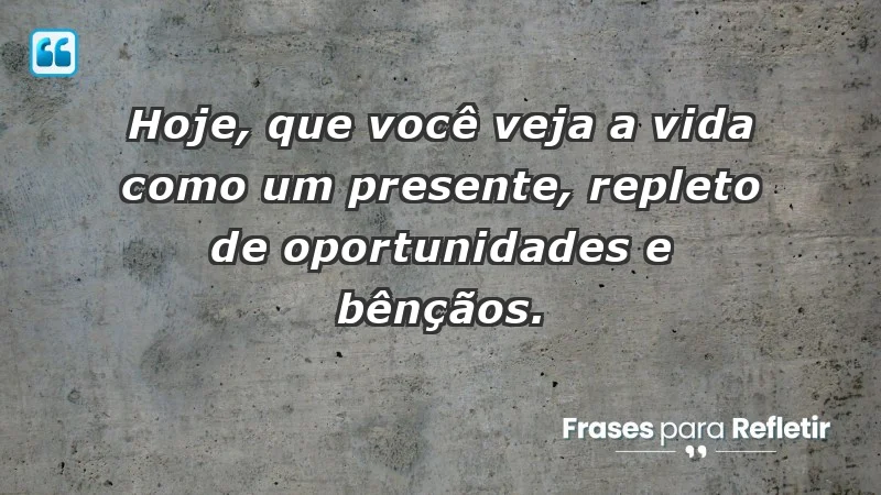 - Hoje, que você veja a vida como um presente, repleto de oportunidades e bênçãos.