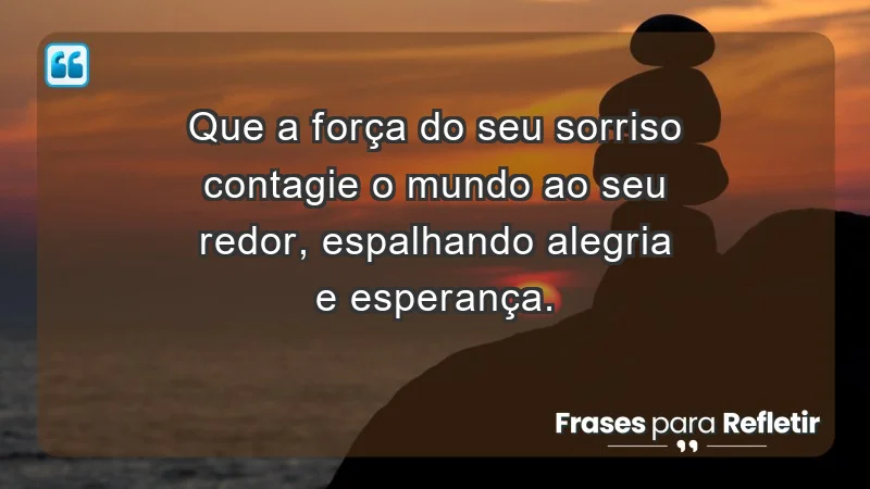 - Que a força do seu sorriso contagie o mundo ao seu redor, espalhando alegria e esperança.