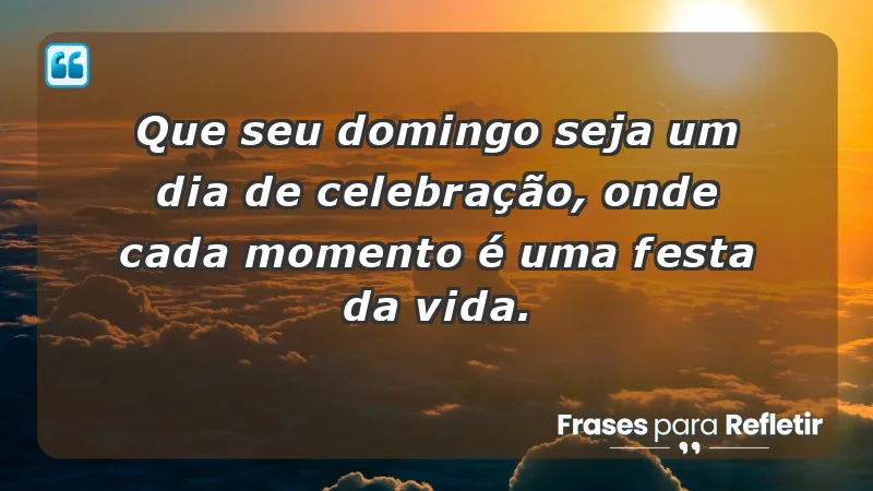 - Que seu domingo seja um dia de celebração, onde cada momento é uma festa da vida.