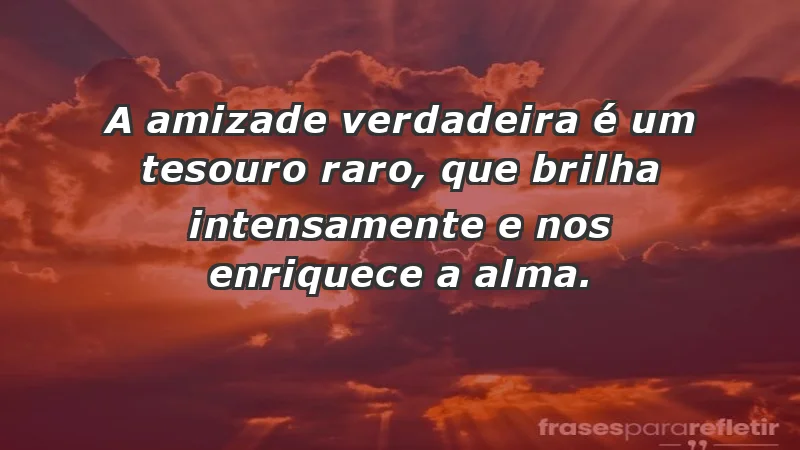 - A amizade verdadeira é um tesouro raro, que brilha intensamente e nos enriquece a alma.