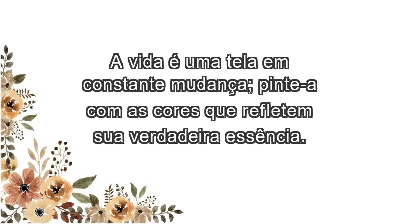 - A vida é uma tela em constante mudança; pinte-a com as cores que refletem sua verdadeira essência.