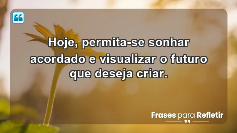 - Hoje, permita-se sonhar acordado e visualizar o futuro que deseja criar.