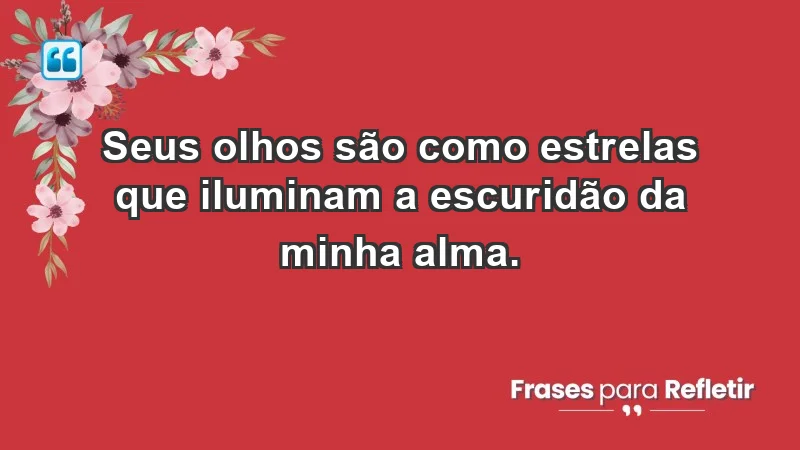 - Seus olhos são como estrelas que iluminam a escuridão da minha alma.