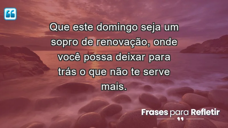 - Que este domingo seja um sopro de renovação, onde você possa deixar para trás o que não te serve mais.