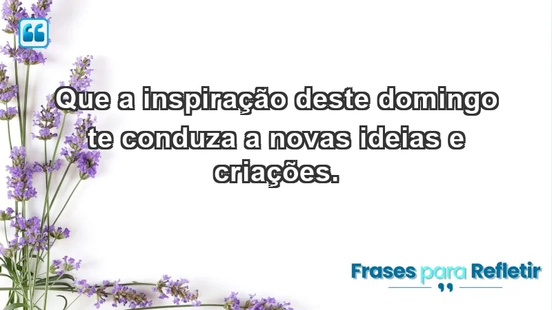 - Que a inspiração deste domingo te conduza a novas ideias e criações.