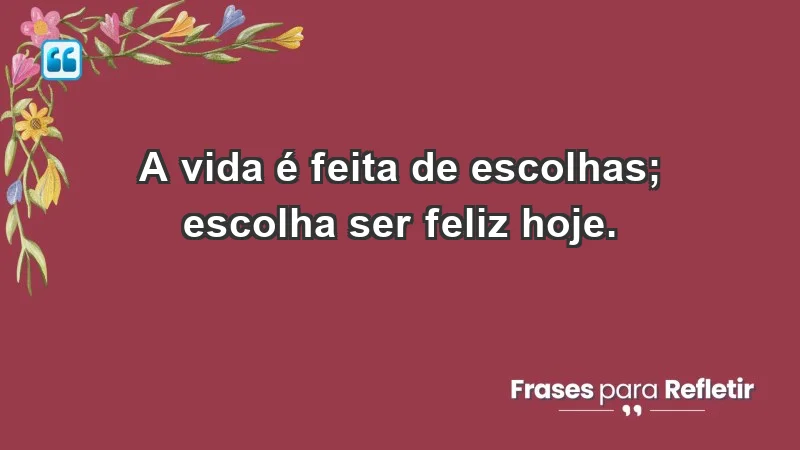 - A vida é feita de escolhas; escolha ser feliz hoje.