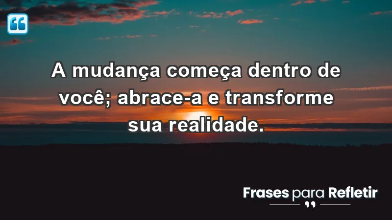 - A mudança começa dentro de você; abrace-a e transforme sua realidade.