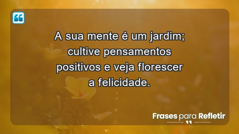 - A sua mente é um jardim; cultive pensamentos positivos e veja florescer a felicidade.