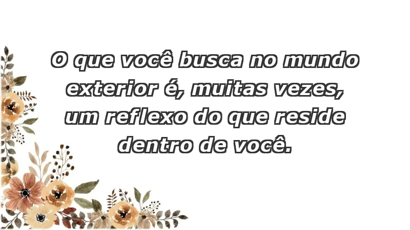 - O que você busca no mundo exterior é, muitas vezes, um reflexo do que reside dentro de você.