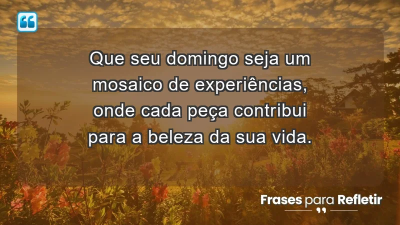 - Que seu domingo seja um mosaico de experiências, onde cada peça contribui para a beleza da sua vida.