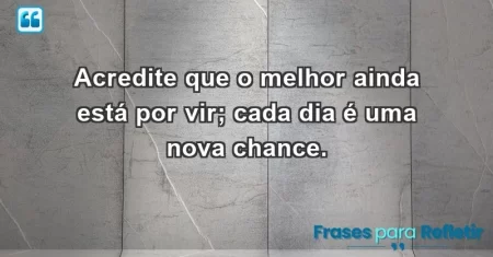 Acredite que o melhor ainda está por vir; cada dia é uma nova chance.