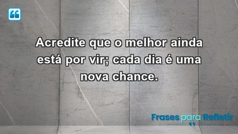 - Acredite que o melhor ainda está por vir; cada dia é uma nova chance.