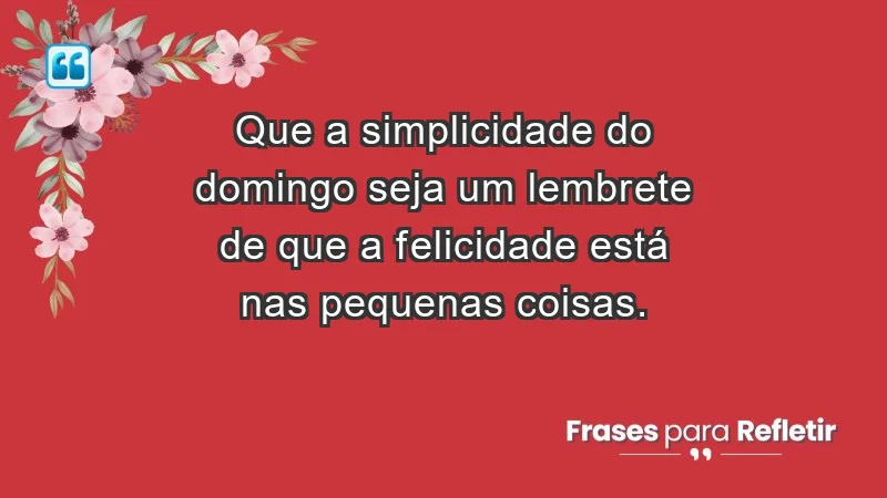 - Que a simplicidade do domingo seja um lembrete de que a felicidade está nas pequenas coisas.