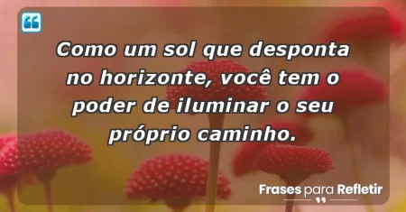 Como um sol que desponta no horizonte, você tem o poder de iluminar o seu próprio caminho.