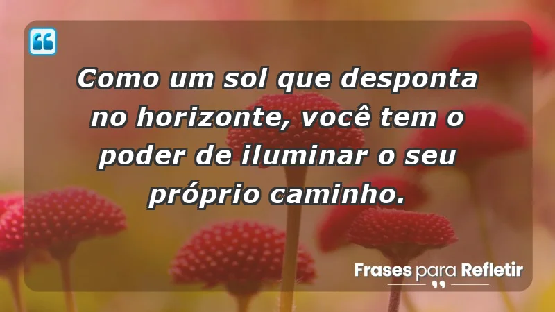 - Como um sol que desponta no horizonte, você tem o poder de iluminar o seu próprio caminho.