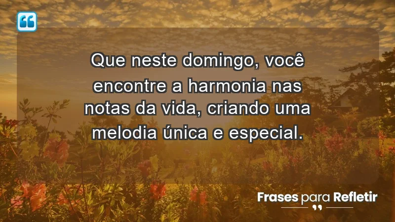 - Que neste domingo, você encontre a harmonia nas notas da vida, criando uma melodia única e especial.