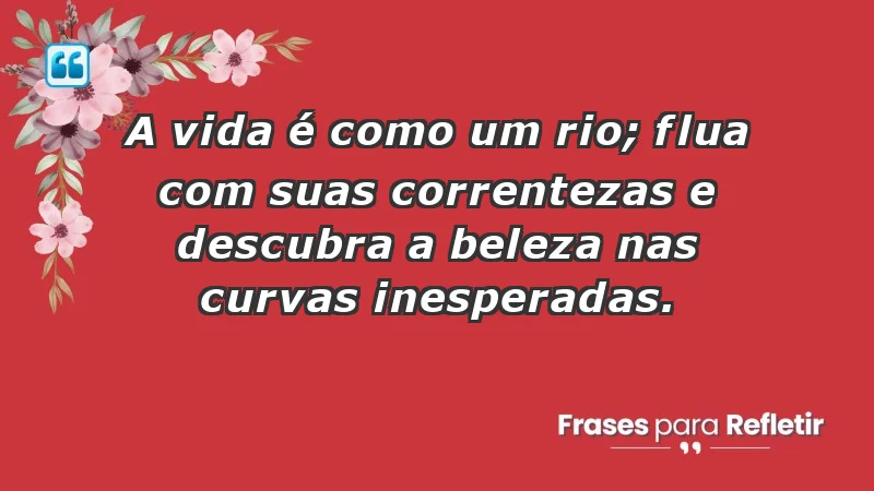 - A vida é como um rio; flua com suas correntezas e descubra a beleza nas curvas inesperadas.