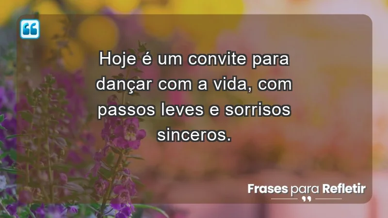 - Hoje é um convite para dançar com a vida, com passos leves e sorrisos sinceros.