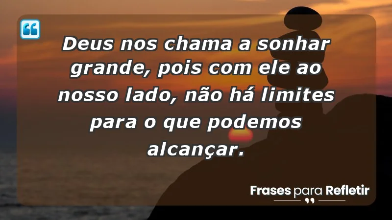 - Deus nos chama a sonhar grande, pois com Ele ao nosso lado, não há limites para o que podemos alcançar.