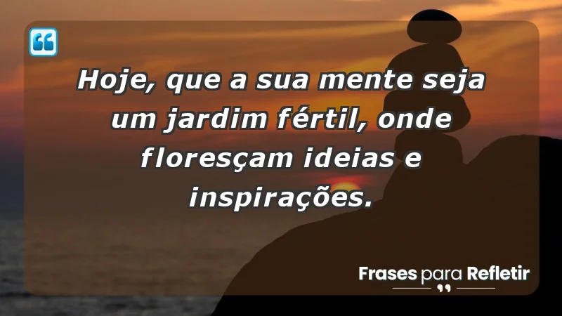 - Hoje, que a sua mente seja um jardim fértil, onde floresçam ideias e inspirações.