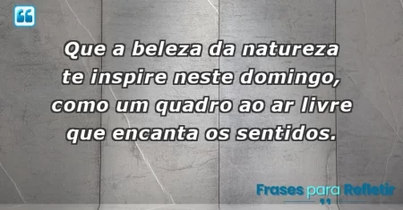 Que a beleza da natureza te inspire neste domingo, como um quadro ao ar livre que encanta os sentidos.