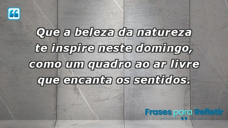 - Que a beleza da natureza te inspire neste domingo, como um quadro ao ar livre que encanta os sentidos.