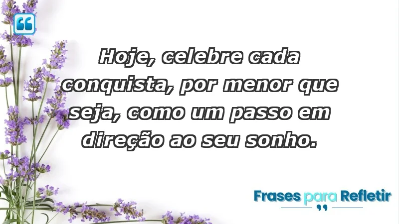 - Hoje, celebre cada conquista, por menor que seja, como um passo em direção ao seu sonho.