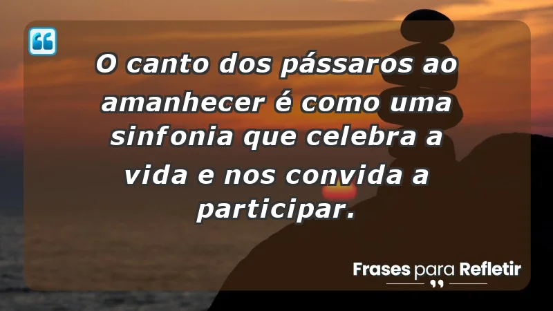 - O canto dos pássaros ao amanhecer é como uma sinfonia que celebra a vida e nos convida a participar.