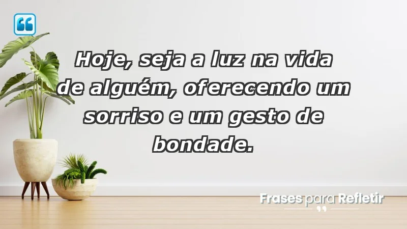 - Hoje, seja a luz na vida de alguém, oferecendo um sorriso e um gesto de bondade.