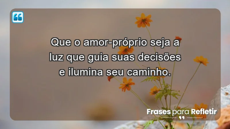 - Que o amor-próprio seja a luz que guia suas decisões e ilumina seu caminho.