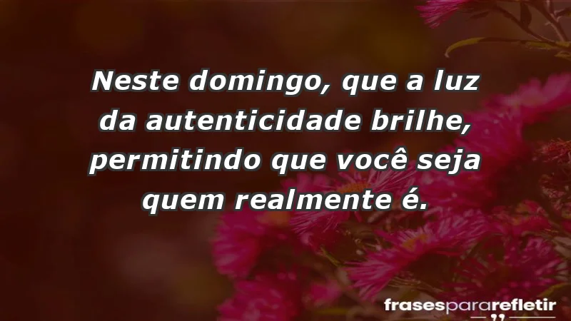 - Neste domingo, que a luz da autenticidade brilhe, permitindo que você seja quem realmente é.