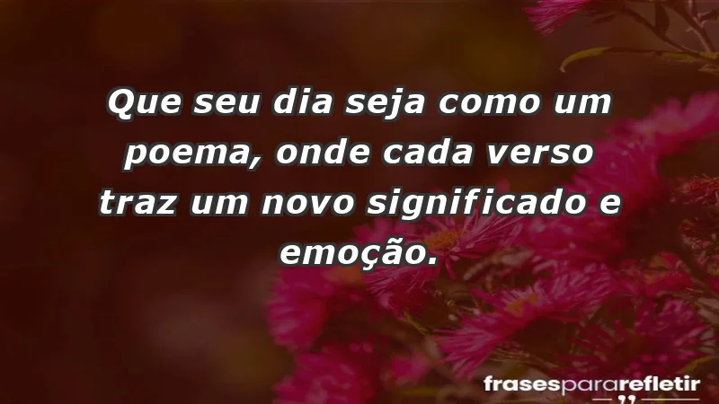 - Que seu dia seja como um poema, onde cada verso traz um novo significado e emoção.