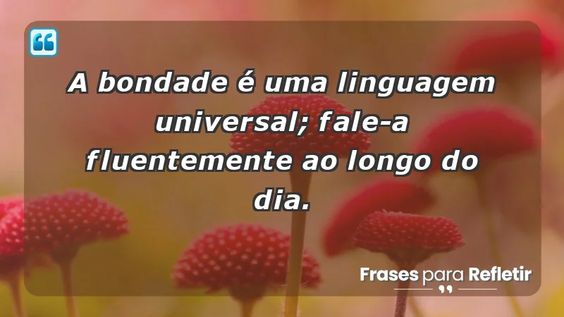 - A bondade é uma linguagem universal; fale-a fluentemente ao longo do dia.