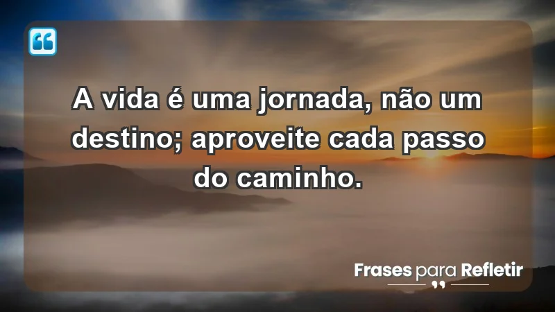 - A vida é uma jornada, não um destino; aproveite cada passo do caminho.