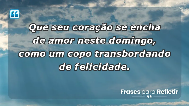 - Que seu coração se encha de amor neste domingo, como um copo transbordando de felicidade.