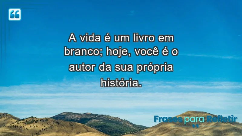 - A vida é um livro em branco; hoje, você é o autor da sua própria história.