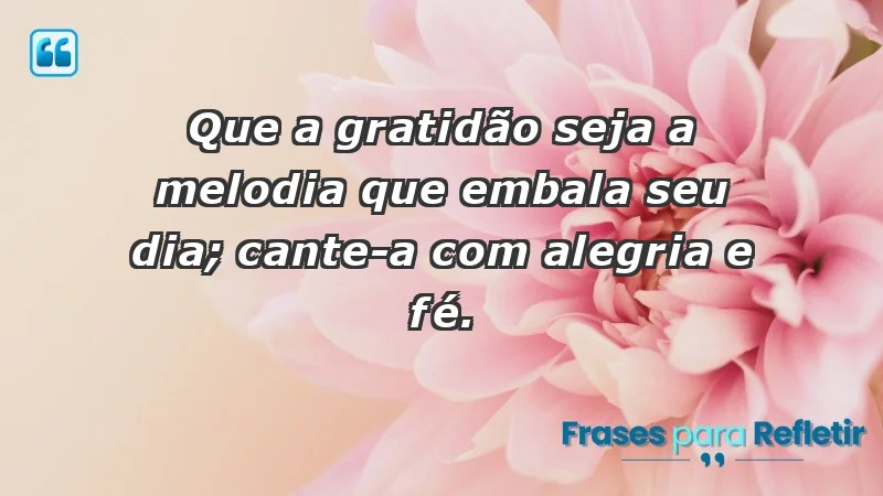 - Que a gratidão seja a melodia que embala seu dia; cante-a com alegria e fé.