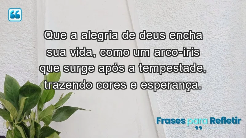 - Que a alegria de Deus encha sua vida, como um arco-íris que surge após a tempestade, trazendo cores e esperança.